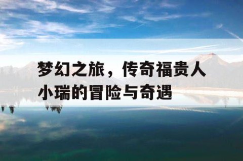 梦幻之旅，传奇福贵人小瑞的冒险与奇遇
