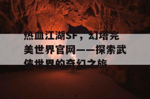 热血江湖SF，幻塔完美世界官网——探索武侠世界的奇幻之旅