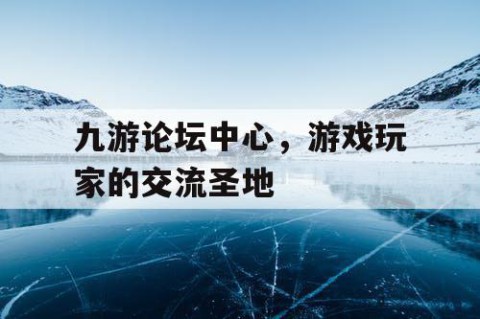 九游论坛中心，游戏玩家的交流圣地