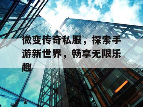 微变传奇私服，探索手游新世界，畅享无限乐趣