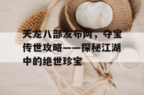 天龙八部发布网，夺宝传世攻略——探秘江湖中的绝世珍宝