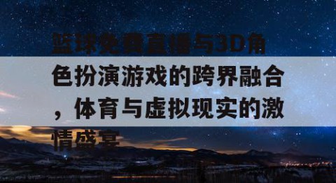 篮球免费直播与3D角色扮演游戏的跨界融合，体育与虚拟现实的激情盛宴