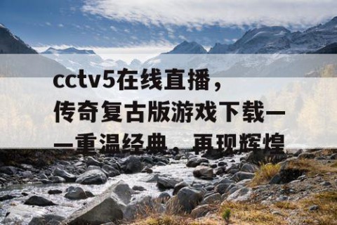 cctv5在线直播，传奇复古版游戏下载——重温经典，再现辉煌