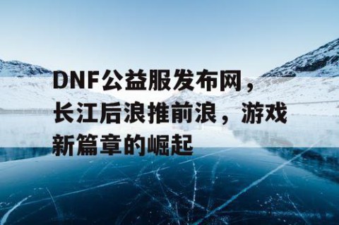 DNF公益服发布网，长江后浪推前浪，游戏新篇章的崛起