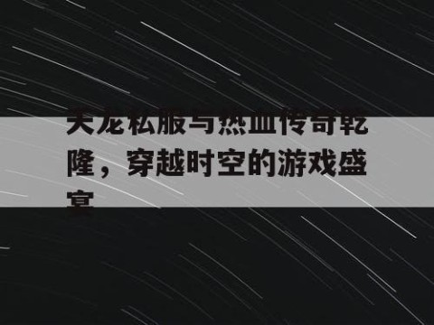 天龙私服与热血传奇乾隆，穿越时空的游戏盛宴