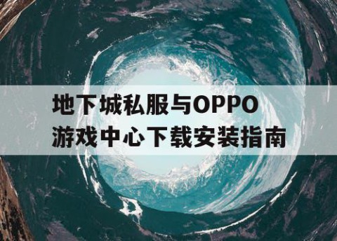 地下城私服与OPPO游戏中心下载安装指南