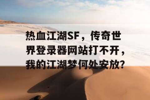 热血江湖SF，传奇世界登录器网站打不开，我的江湖梦何处安放？