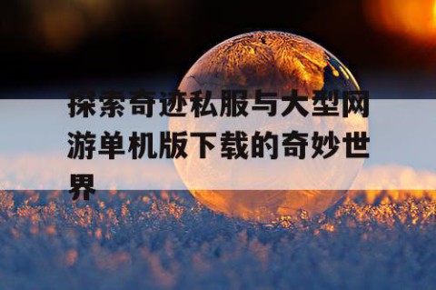 探索奇迹私服与大型网游单机版下载的奇妙世界
