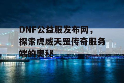 DNF公益服发布网,探索虎威天罡传奇服务端的奥秘