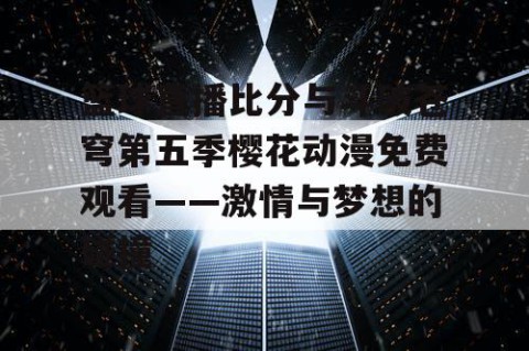 篮球直播比分与斗破苍穹第五季樱花动漫免费观看——激情与梦想的碰撞