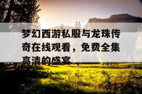 梦幻西游私服与龙珠传奇在线观看，免费全集高清的盛宴