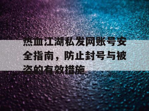 热血江湖私发网账号安全指南，防止封号与被盗的有效措施