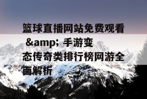 篮球直播网站免费观看 & 手游变态传奇类排行榜网游全面解析