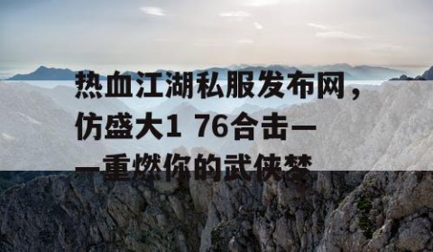 热血江湖私服发布网，仿盛大1 76合击——重燃你的武侠梦