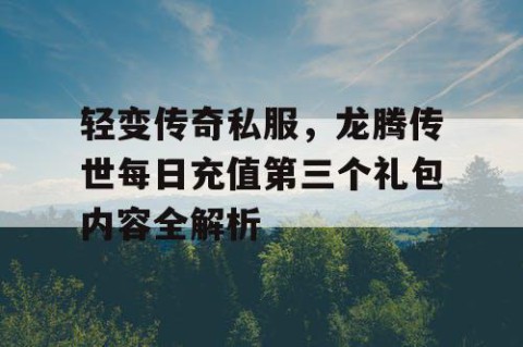轻变传奇私服,龙腾传世每日充值第三个礼包内容全解析