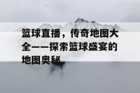 篮球直播，传奇地图大全——探索篮球盛宴的地图奥秘