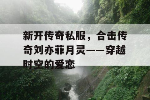 新开传奇私服,合击传奇刘亦菲月灵——穿越时空的爱恋