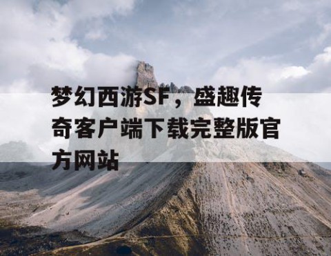 梦幻西游SF，盛趣传奇客户端下载完整版官方网站