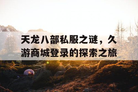 天龙八部私服之谜，久游商城登录的探索之旅
