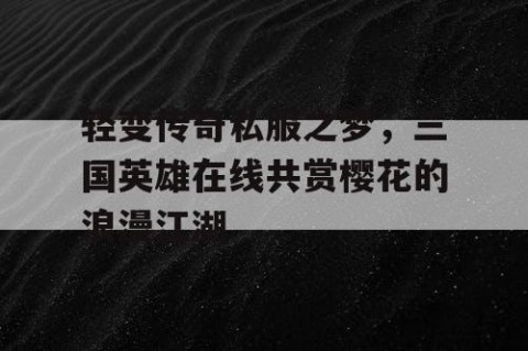 轻变传奇私服之梦，三国英雄在线共赏樱花的浪漫江湖
