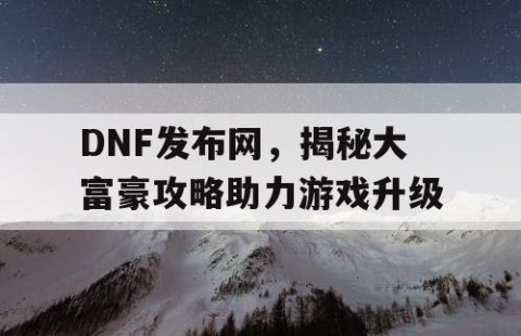 DNF发布网，揭秘大富豪攻略助力游戏升级