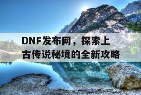 DNF发布网，探索上古传说秘境的全新攻略