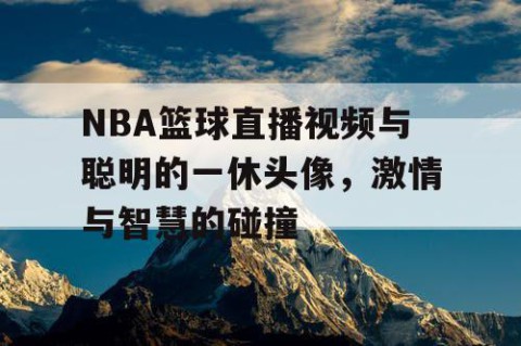 NBA篮球直播视频与聪明的一休头像，激情与智慧的碰撞