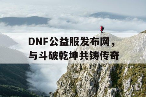 DNF公益服发布网，与斗破乾坤共铸传奇