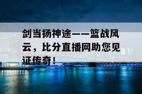 剑当扬神途——篮战风云，比分直播网助您见证传奇！
