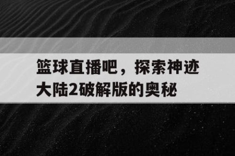 篮球直播吧，探索神迹大陆2破解版的奥秘