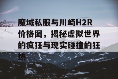 魔域私服与川崎H2R价格图，揭秘虚拟世界的疯狂与现实碰撞的狂热