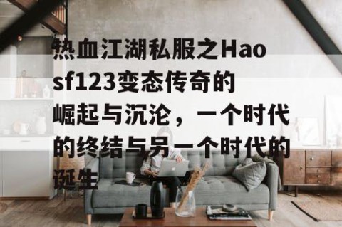 热血江湖私服之Haosf123变态传奇的崛起与沉沦，一个时代的终结与另一个时代的诞生