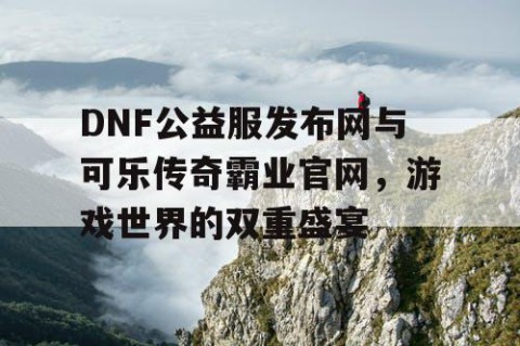 DNF公益服发布网与可乐传奇霸业官网，游戏世界的双重盛宴