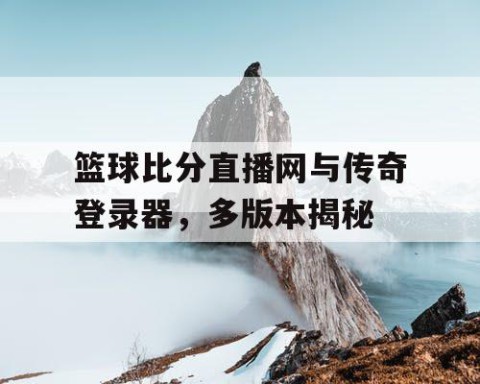 篮球比分直播网与传奇登录器，多版本揭秘