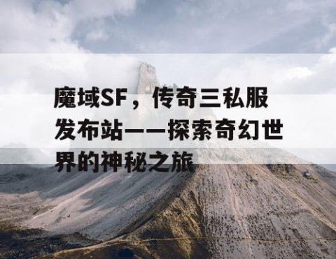 魔域SF，传奇三私服发布站——探索奇幻世界的神秘之旅