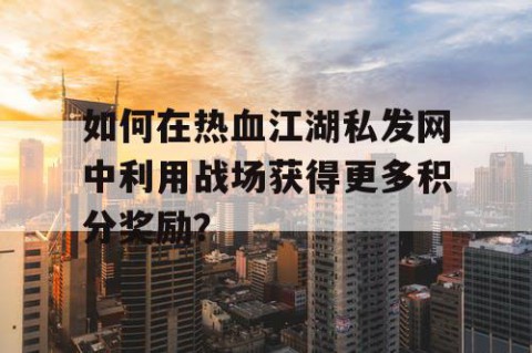 如何在热血江湖私发网中利用战场获得更多积分奖励？