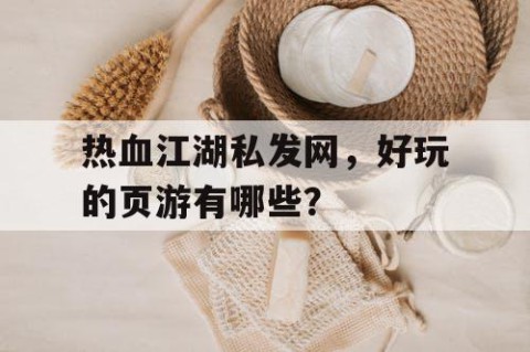 热血江湖私发网，好玩的页游有哪些？