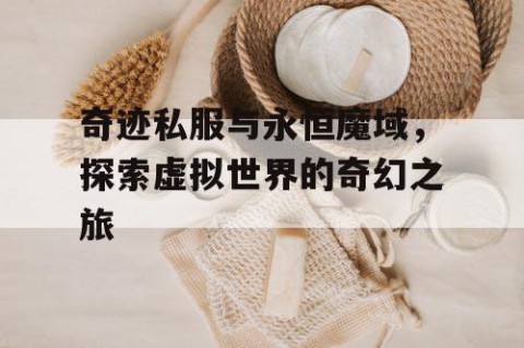 奇迹私服与永恒魔域，探索虚拟世界的奇幻之旅