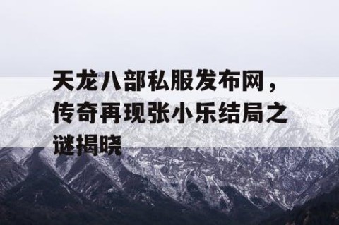 天龙八部私服发布网，传奇再现张小乐结局之谜揭晓