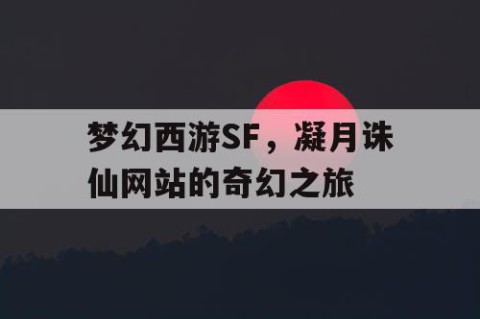 梦幻西游SF，凝月诛仙网站的奇幻之旅