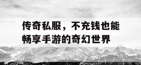 传奇私服,不充钱也能畅享手游的奇幻世界