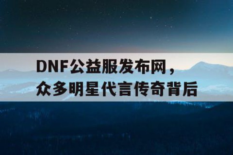 DNF公益服发布网，众多明星代言传奇背后