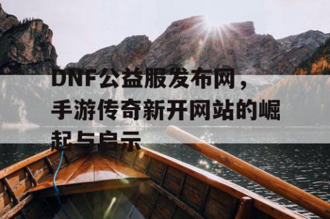 DNF公益服发布网，手游传奇新开网站的崛起与启示