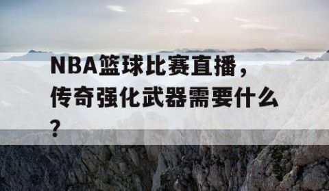 NBA篮球比赛直播，传奇强化武器需要什么？