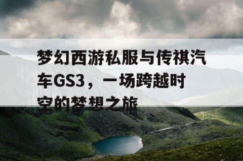梦幻西游私服与传祺汽车GS3，一场跨越时空的梦想之旅