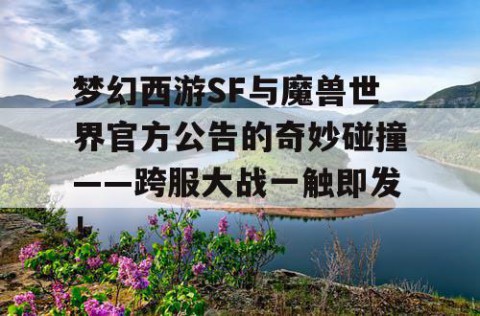 梦幻西游SF与魔兽世界官方公告的奇妙碰撞——跨服大战一触即发！
