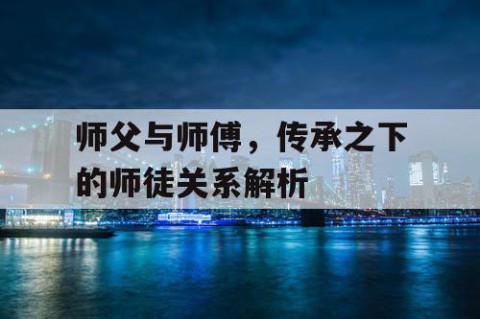 师父与师傅，传承之下的师徒关系解析