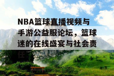 NBA篮球直播视频与手游公益服论坛，篮球迷的在线盛宴与社会责任