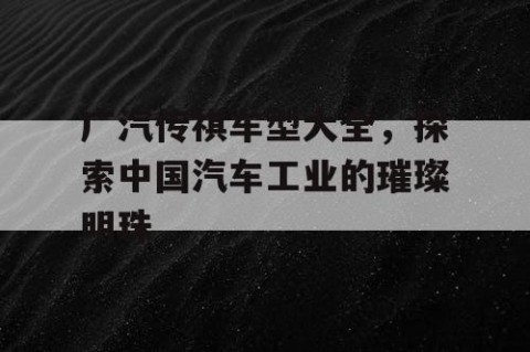 广汽传祺车型大全，探索中国汽车工业的璀璨明珠