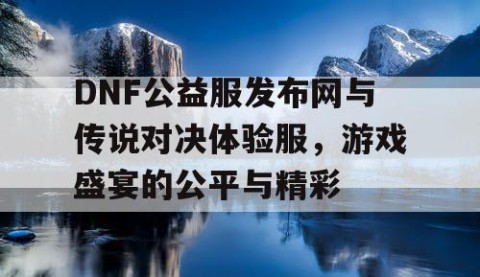 DNF公益服发布网与传说对决体验服，游戏盛宴的公平与精彩